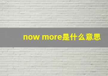 now more是什么意思